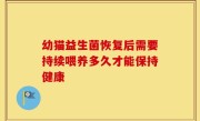 幼猫益生菌恢复后需要持续喂养多久才能保持健康