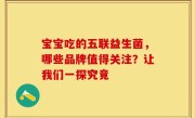 宝宝吃的五联益生菌，哪些品牌值得关注？让我们一探究竟
