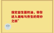 保定益生菌奶油，带你进入美味与养生的奇妙之旅”