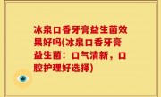 冰泉口香牙膏益生菌效果好吗(冰泉口香牙膏益生菌：口气清新，口腔护理好选择)