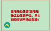 爱唯乐益生菌(爱唯乐推出益生菌产品，助力消费者调节肠道健康)