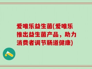 爱唯乐益生菌(爱唯乐推出益生菌产品，助力消费者调节肠道健康)