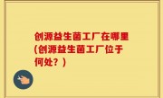 创源益生菌工厂在哪里(创源益生菌工厂位于何处？)