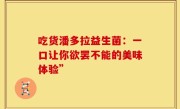 吃货潘多拉益生菌：一口让你欲罢不能的美味体验”