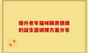 提升老年猫咪肠胃健康的益生菌调理方案分享