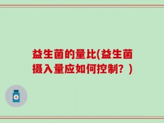 益生菌的量比(益生菌摄入量应如何控制？)