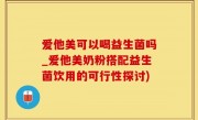 爱他美可以喝益生菌吗_爱他美奶粉搭配益生菌饮用的可行性探讨)
