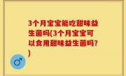 3个月宝宝能吃甜味益生菌吗(3个月宝宝可以食用甜味益生菌吗？)