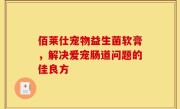 佰莱仕宠物益生菌软膏，解决爱宠肠道问题的佳良方