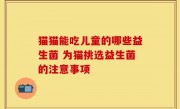 猫猫能吃儿童的哪些益生菌 为猫挑选益生菌的注意事项