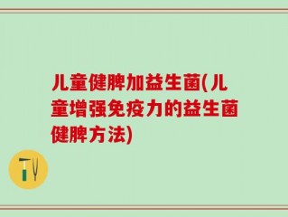 儿童健脾加益生菌(儿童增强免疫力的益生菌健脾方法)