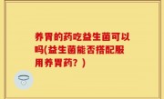 养胃的药吃益生菌可以吗(益生菌能否搭配服用养胃药？)