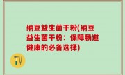 纳豆益生菌干粉(纳豆益生菌干粉：保障肠道健康的必备选择)