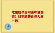 吃完橙子后可否喝益生菌？科学解答让你大吃一惊