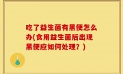 吃了益生菌有黑便怎么办(食用益生菌后出现黑便应如何处理？)