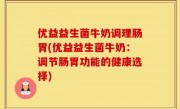优益益生菌牛奶调理肠胃(优益益生菌牛奶：调节肠胃功能的健康选择)