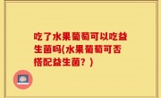 吃了水果葡萄可以吃益生菌吗(水果葡萄可否搭配益生菌？)