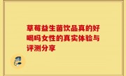 草莓益生菌饮品真的好喝吗女性的真实体验与评测分享