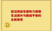 益活源益生菌助力健康生活提升与肠道平衡的全新探索