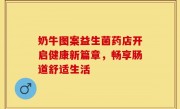 奶牛图案益生菌药店开启健康新篇章，畅享肠道舒适生活