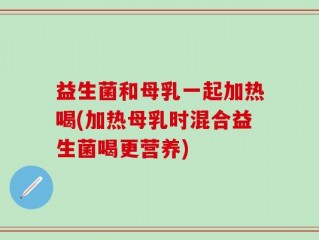益生菌和母乳一起加热喝(加热母乳时混合益生菌喝更营养)