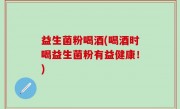 益生菌粉喝酒(喝酒时喝益生菌粉有益健康！)