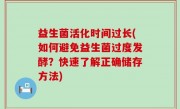 益生菌活化时间过长(如何避免益生菌过度发酵？快速了解正确储存方法)