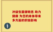 冲益生菌健敏思 助力健康 为您的身体带来多方面的积极影响