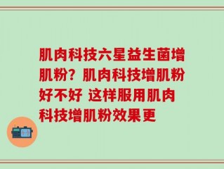 肌肉科技六星益生菌增肌粉？肌肉科技增肌粉好不好 这样服用肌肉科技增肌粉效果更