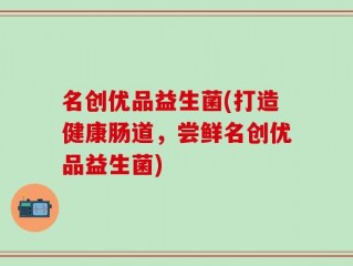 名创优品益生菌(打造健康肠道，尝鲜名创优品益生菌)
