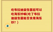 吃布拉迪益生菌后可以吃海乐妙嘛(吃了布拉迪益生菌能否食用海乐妙？)
