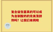 复合益生菌真的可以成为自制酸奶的完美发酵剂吗？让我们来揭晓