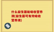 什么益生菌能吸收营养液(益生菌可有效吸收营养液)