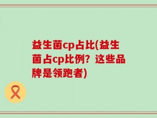 益生菌cp占比(益生菌占cp比例？这些品牌是领跑者)