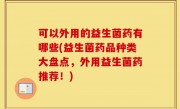 可以外用的益生菌药有哪些(益生菌药品种类大盘点，外用益生菌药推荐！)