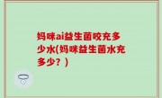 妈咪ai益生菌咬充多少水(妈咪益生菌水充多少？)