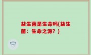 益生菌是生命吗(益生菌：生命之源？)