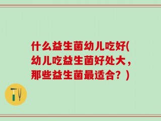 什么益生菌幼儿吃好(幼儿吃益生菌好处大，那些益生菌最适合？)
