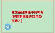 益生菌经期能不能喝呢(经期期间能否饮用益生菌？)