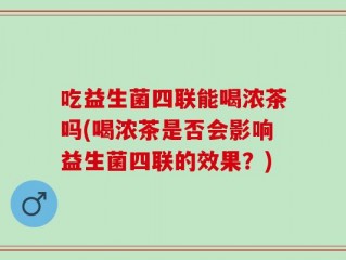 吃益生菌四联能喝浓茶吗(喝浓茶是否会影响益生菌四联的效果？)