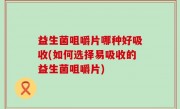益生菌咀嚼片哪种好吸收(如何选择易吸收的益生菌咀嚼片)