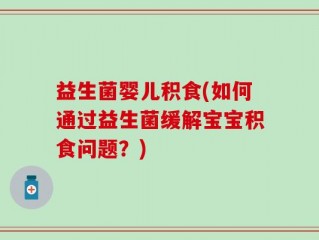 益生菌婴儿积食(如何通过益生菌缓解宝宝积食问题？)