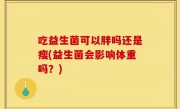吃益生菌可以胖吗还是瘦(益生菌会影响体重吗？)