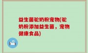 益生菌驼奶粉宠物(驼奶粉添加益生菌，宠物健康食品)