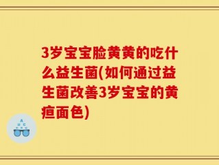 3岁宝宝脸黄黄的吃什么益生菌(如何通过益生菌改善3岁宝宝的黄疸面色)