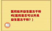 医院能开益生菌冻干粉吗(医院是否可以开具益生菌冻干粉？)