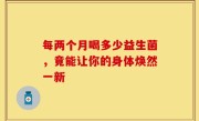 每两个月喝多少益生菌，竟能让你的身体焕然一新