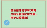 益生菌牙膏草莓(草莓口味牙膏搭配益生菌，呵护口腔健康)