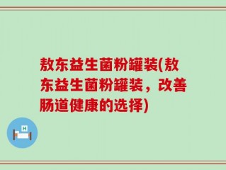 敖东益生菌粉罐装(敖东益生菌粉罐装，改善肠道健康的选择)