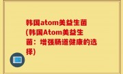 韩国atom美益生菌(韩国Atom美益生菌：增强肠道健康的选择)